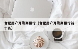 合肥房产开发商排行（合肥房产开发商排行前十名）