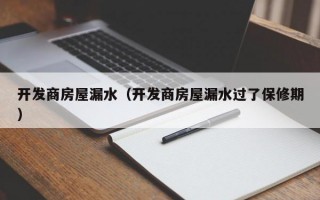 开发商房屋漏水（开发商房屋漏水过了保修期）