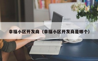 幸福小区开发商（幸福小区开发商是哪个）