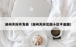 湖州天际开发商（湖州天际花园小区平面图）