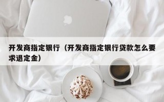 开发商指定银行（开发商指定银行贷款怎么要求退定金）