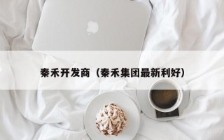 秦禾开发商（秦禾集团最新利好）