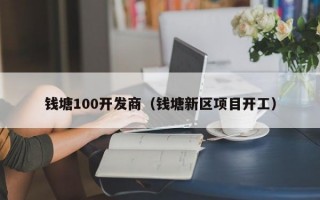 钱塘100开发商（钱塘新区项目开工）