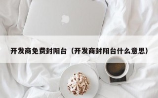 开发商免费封阳台（开发商封阳台什么意思）