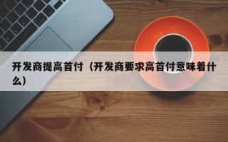 开发商提高首付（开发商要求高首付意味着什么）