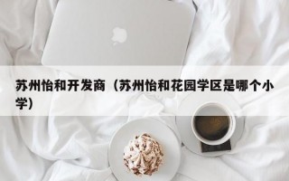 苏州怡和开发商（苏州怡和花园学区是哪个小学）