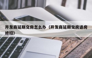 开发商延期交房怎么办（开发商延期交房退房绝招）