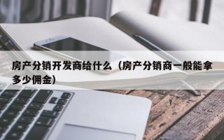 房产分销开发商给什么（房产分销商一般能拿多少佣金）