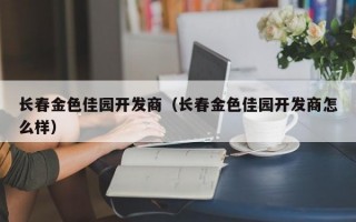 长春金色佳园开发商（长春金色佳园开发商怎么样）