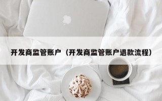 开发商监管账户（开发商监管账户退款流程）