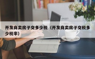 开发商卖房子交多少税（开发商卖房子交税多少税率）