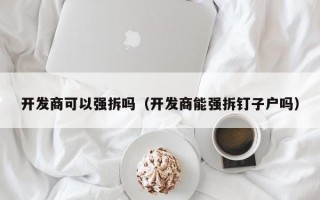 开发商可以强拆吗（开发商能强拆钉子户吗）