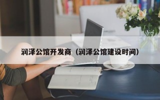 润泽公馆开发商（润泽公馆建设时间）