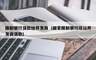 限制银行贷款给开发商（国家限制银行可以开发商贷款）