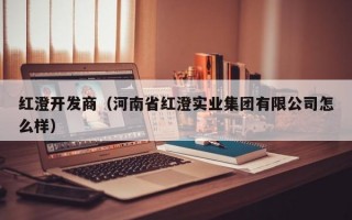 红澄开发商（河南省红澄实业集团有限公司怎么样）