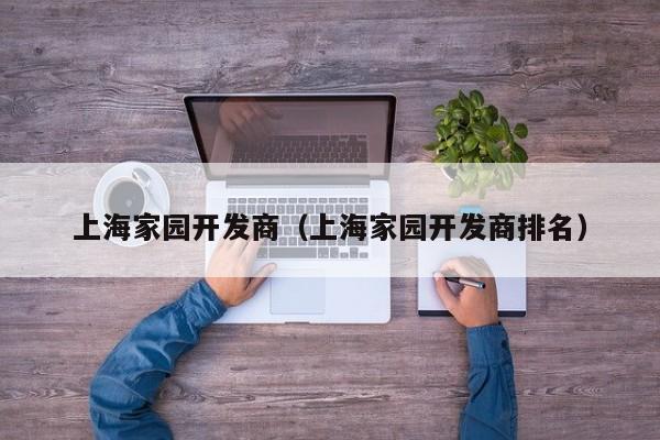 上海家园开发商（上海家园开发商排名）-第1张图片-十大网投信誉平台排行榜 - 全球信誉最好的网投平台
