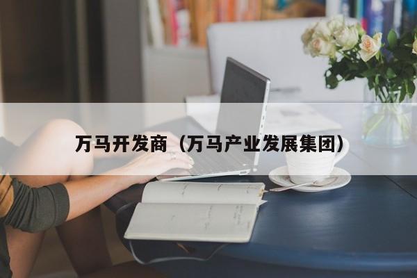 万马开发商（万马产业发展集团）-第1张图片-十大网投信誉平台排行榜 - 全球信誉最好的网投平台