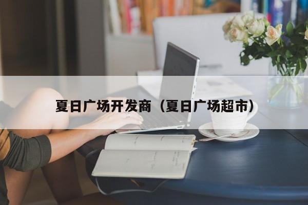 夏日广场开发商（夏日广场超市）-第1张图片-十大网投信誉平台排行榜 - 全球信誉最好的网投平台