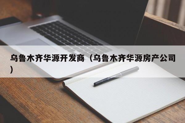 乌鲁木齐华源开发商（乌鲁木齐华源房产公司）-第1张图片-十大网投信誉平台排行榜 - 全球信誉最好的网投平台