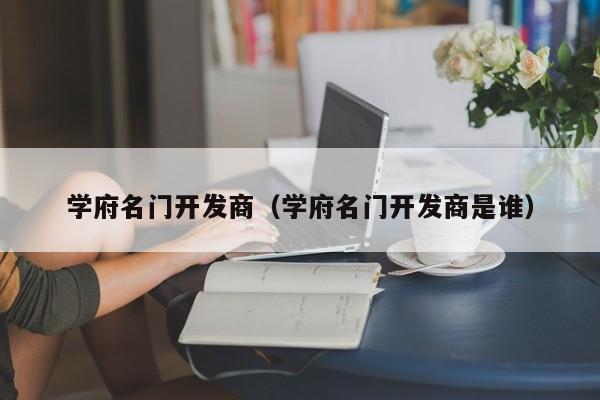 学府名门开发商（学府名门开发商是谁）-第1张图片-十大网投信誉平台排行榜 - 全球信誉最好的网投平台