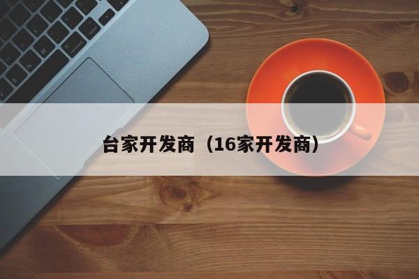 台家开发商（16家开发商）-第1张图片-十大网投信誉平台排行榜 - 全球信誉最好的网投平台