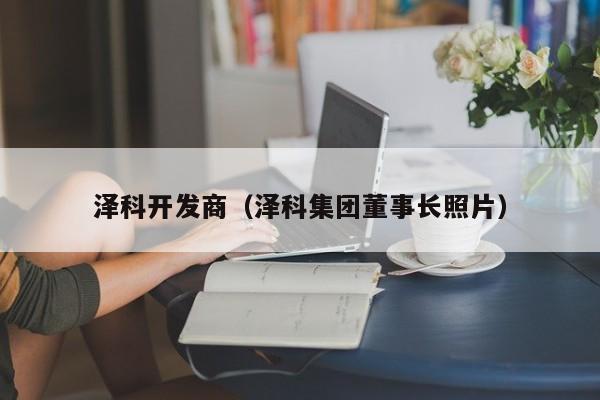 泽科开发商（泽科集团董事长照片）-第1张图片-十大网投信誉平台排行榜 - 全球信誉最好的网投平台