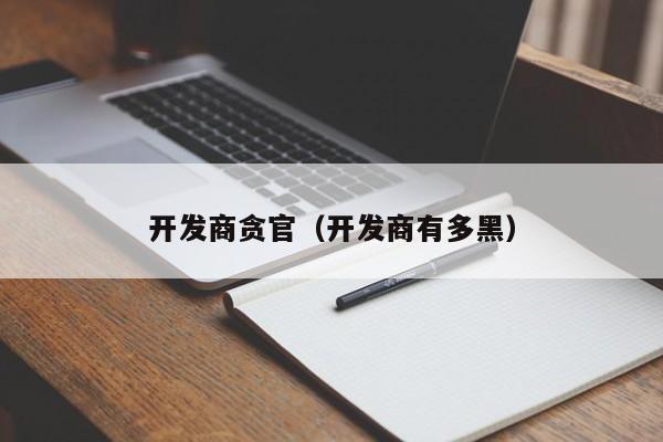 开发商贪官（开发商有多黑）-第1张图片-十大网投信誉平台排行榜 - 全球信誉最好的网投平台