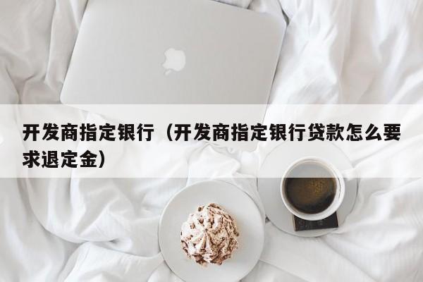 开发商指定银行（开发商指定银行贷款怎么要求退定金）-第1张图片-十大网投信誉平台排行榜 - 全球信誉最好的网投平台