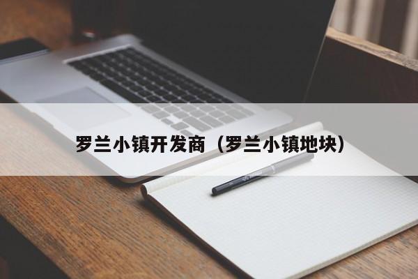 罗兰小镇开发商（罗兰小镇地块）-第1张图片-十大网投信誉平台排行榜 - 全球信誉最好的网投平台