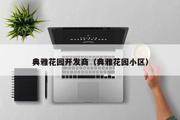 典雅花园开发商（典雅花园小区）-第1张图片-十大网投信誉平台排行榜 - 全球信誉最好的网投平台