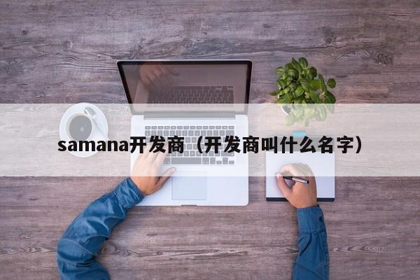 samana开发商（开发商叫什么名字）-第1张图片-十大网投信誉平台排行榜 - 全球信誉最好的网投平台