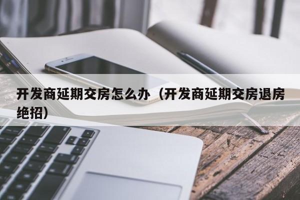 开发商延期交房怎么办（开发商延期交房退房绝招）-第1张图片-十大网投信誉平台排行榜 - 全球信誉最好的网投平台