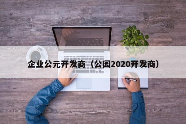 企业公元开发商（公园2020开发商）-第1张图片-十大网投信誉平台排行榜 - 全球信誉最好的网投平台